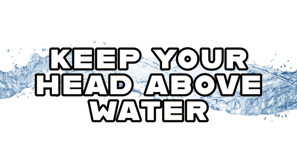 keep your head above water